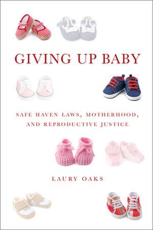 Giving Up Baby – Safe Haven Laws, Motherhood, and Reproductive Justice de Laury Oaks