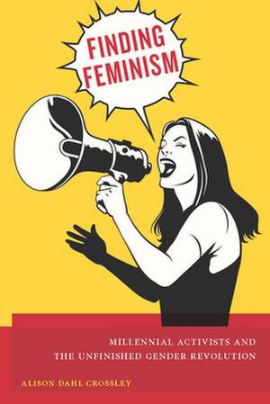 Finding Feminism – Millennial Activists and the Unfinished Gender Revolution de Alison Dahl Crossley