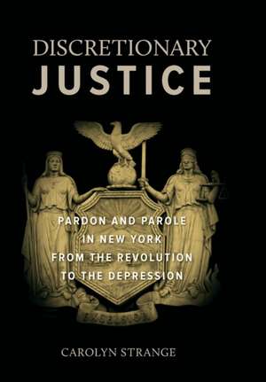 Discretionary Justice – Pardon and Parole in New York from the Revolution to the Depression de Carolyn Strange