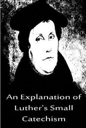 An Explanation of Luther's Small Catechism de Martin Luther