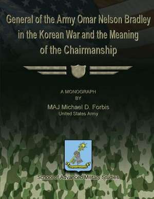 General of the Army Omar Nelson Bradley in the Korean War and the Meaning of the Chirmanship de Us Army Maj Michael D. Forbis