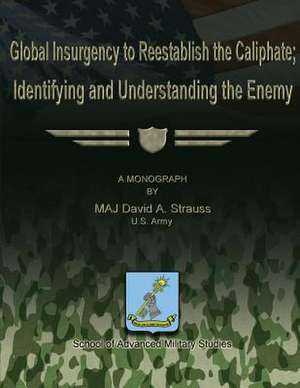 Global Insurgency to Reestablish the Caliphate; Identifying and Understanding the Enemy de Us Army Maj David a. Strauss