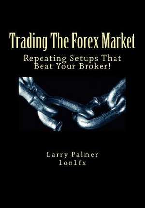 Trading the Forex Market - Repeating Setups That Beat Your Broker de Larry Palmer