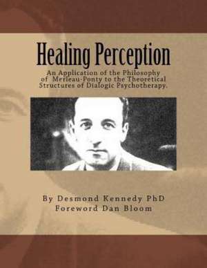 Healing Perception: An Application of the Philosophy of Merleau-Ponty to the Theoretical Structures of Dialogic Psychotherapy. de Desmond J. Kennedy Phd