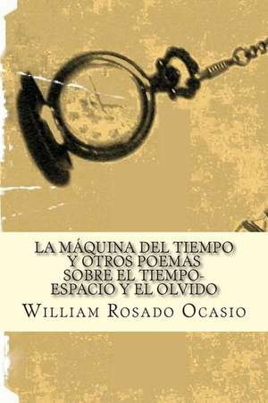 La Maquina del Tiempo y Otros Poemas Sobre El Tiempo-Espacio y El Olvido de William Rosado Ocasio