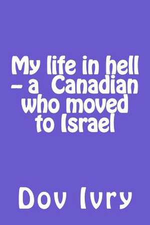 My Life in Hell -- A Canadian Who Moved to Israel de Dov Ivry