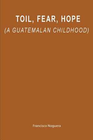 Toil, Fear, Hope (a Guatemalan Childhood) de Francisco Noguera