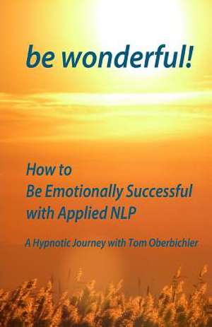 Be Wonderful! How to Be Emotionally Successful with Applied Nlp de Thomas Oberbichler