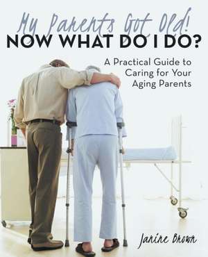 My Parents Got Old! Now What Do I Do? de Janine Brown