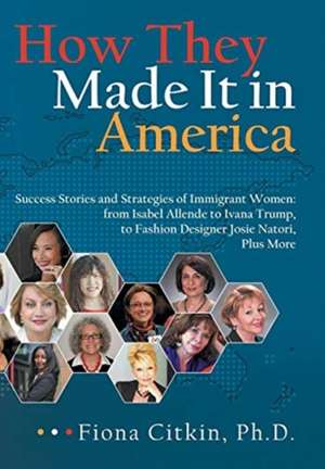 How They Made It in America: Success Stories and Strategies of Immigrant Women: from Isabel Allende to Ivana Trump, to Fashion Designer Josie Nator de Fiona Citkin Ph. D.