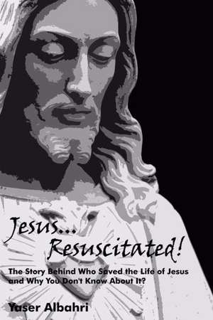 Jesus Resuscitated! the Story Behind Who Saved the Life of Jesus and Why You Don't Know about It? de Yaser Albahri