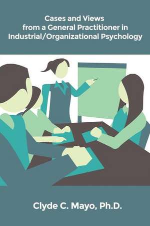 Cases and Views from a General Practitioner in Industrial/Organizational Psychology de Clyde C. Mayo