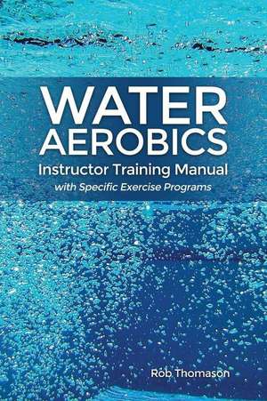 Water Aerobics Instructor Training Manual with Specific Exercise Programs de Rob Thomason