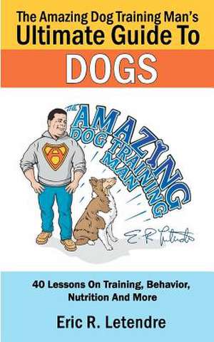 The Amazing Dog Training Man's Ultimate Guide to Dogs de Eric R. Letendre