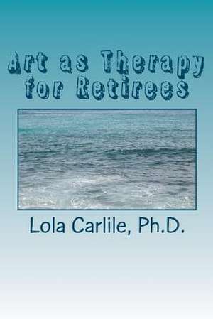 Art as Therapy for Retirees de Lola Carlile Ph. D.