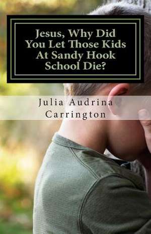 Jesus, Why Did You Let Those Kids at Sandy Hook School Die? de Julia Audrina Carrington