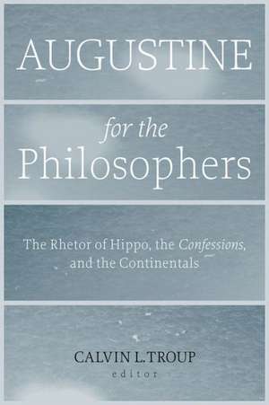 Augustine for the Philosophers: The Rhetor of Hippo, the Confessions, and the Continentals de Calvin L. Troup