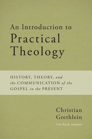 An Introduction to Practical Theology: History, Theory, and the Communication of the Gospel in the Present de Christian Grethlein