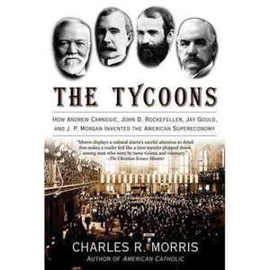 The Tycoons: How Andrew Carnegie, John D. Rockefeller, Jay Gould, and J. P. Morgan Invented the American Supereconomy de Charles R. Morris