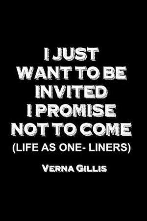 I Just Want to Be Invited - I Promise Not to Come (Life as One-Liners) de Verna Gillis