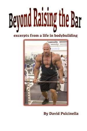 Beyond Raising the Bar: Excerpts from a Life in Bodybuilding de David Pulcinella