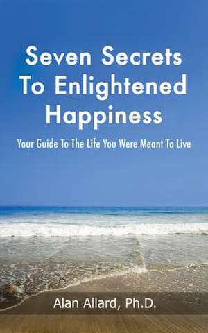 Seven Secrets to Enlightened Happiness! de Alan Allard