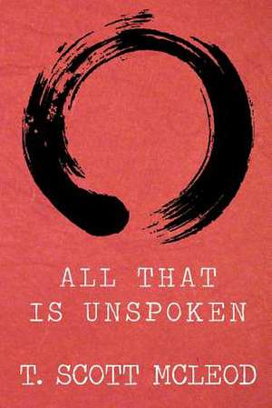 All That Is Unspoken de T. Scott McLeod