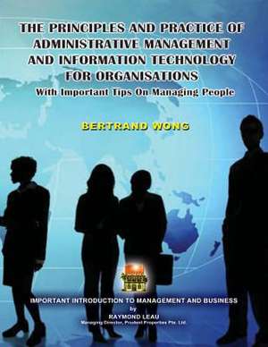 The Principles and Practice of Administrative Management and Information Technology for Organisations with Important Tips on Managing People de Bertrand Wong