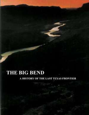 The Big Bend - A History of the Last Texas Frontier de National Park Service