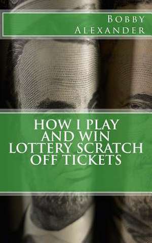 How I Play and Win Lottery Scratch Off Tickets de Bobby Alexander