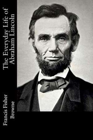 The Everyday Life of Abraham Lincoln de Francis Fisher Browne