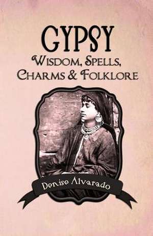 Gypsy Wisdom, Spells, Charms and Folklore de Denise Alvarado