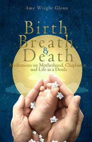 Birth, Breath, and Death de Amy Wright Glenn