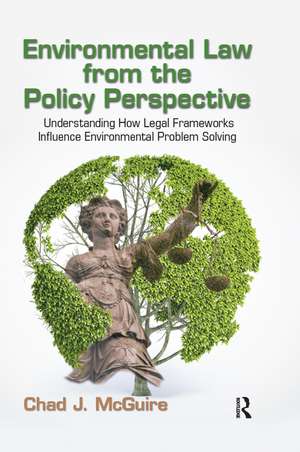 Environmental Law from the Policy Perspective: Understanding How Legal Frameworks Influence Environmental Problem Solving de Chad J. McGuire