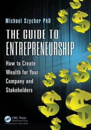 The Guide to Entrepreneurship: How to Create Wealth for Your Company and Stakeholders de Ph.D Szycher