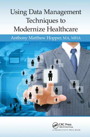 Using Data Management Techniques to Modernize Healthcare de Anthony Matthew Hopper, MA, MHA