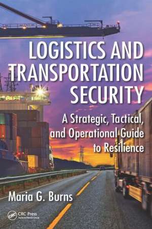 Logistics and Transportation Security: A Strategic, Tactical, and Operational Guide to Resilience de Maria G. Burns