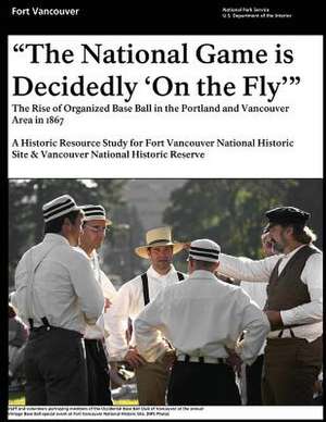 That National Game Is Decidedly 'on the Fly' the Rise of Organized Base Ball in the Portland and Vancouver Area in 1867 - A Historic Resource Study fo de National Park Service