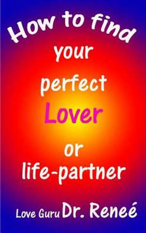 How to Find Your Perfect Lover or Life-Partner de Dr Renee