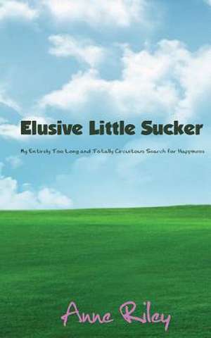 Elusive Little Sucker - My Entirely Too Long and Totally Circuitous Search for Happiness de Anne Riley