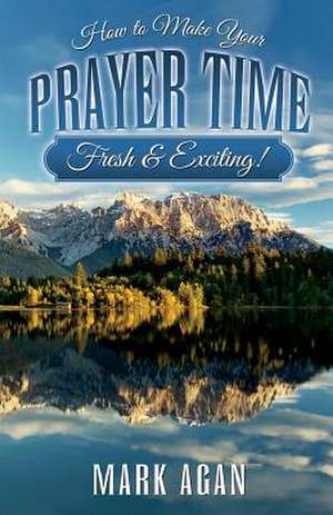 How to Make Your Prayer Time Fresh & Exciting! de Mark Agan