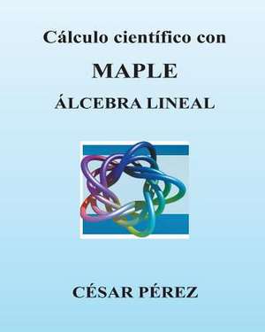 Calculo Cientifico Con Maple. Algebra Lineal de Cesar Perez