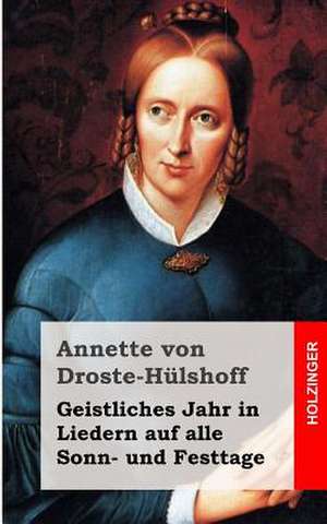 Geistliches Jahr in Liedern Auf Alle Sonn- Und Festtage de Annette Von Droste-Hulshoff