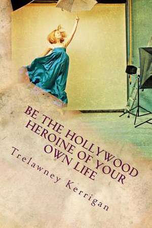 Be the Hollywood Heroine of Your Own Life de Trelawney Kerrigan