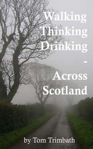 Walking, Thinking, Drinking Across Scotland de Tom Trimbath