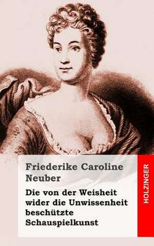 Die Von Der Weisheit Wider Die Unwissenheit Beschutzte Schauspielkunst de Friederike Caroline Neuber