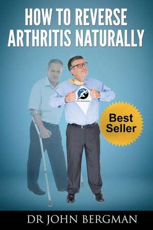 How to Reverse Arthritis Naturally de Dr John Bergman