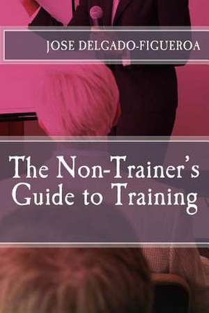 The Non-Trainer's Guide to Training de Jose Delgado-Figueroa Ph. D.