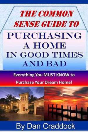 The Common Sense Guide to Purchasing a Home in Good Times and Bad de Dan Craddock