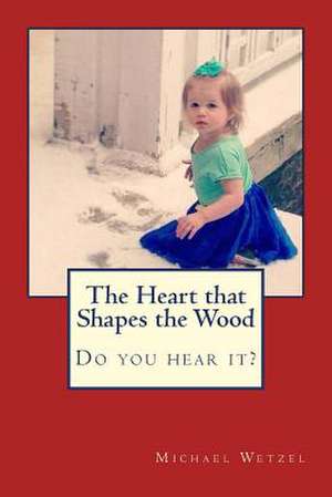 The Heart That Shapes the Wood de Michael Wetzel